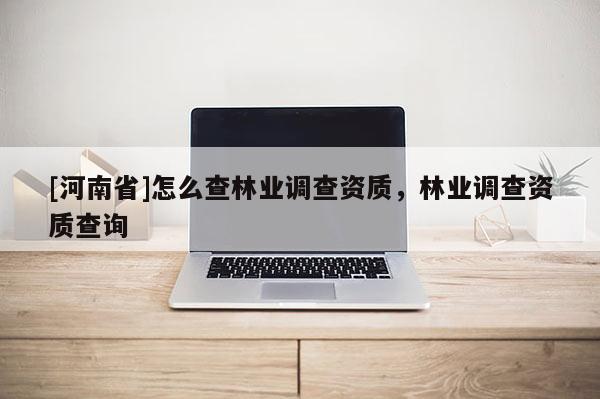 [河南省]怎么查林業調查資質，林業調查資質查詢