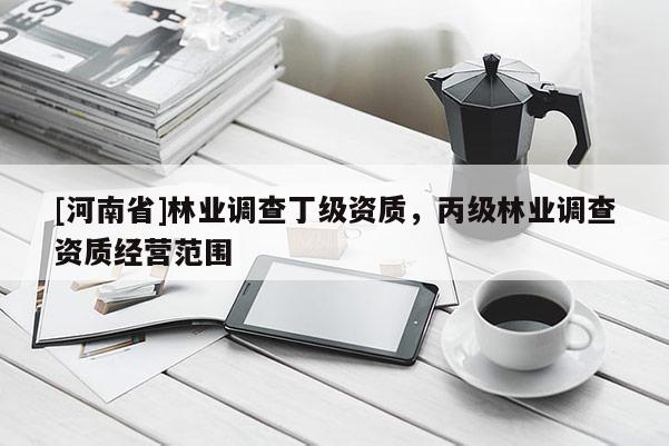[河南省]林業調查丁級資質，丙級林業調查資質經營范圍
