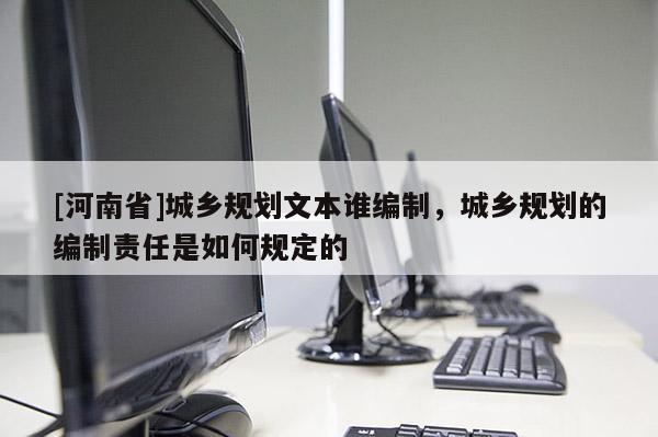 [河南省]城鄉規劃文本誰編制，城鄉規劃的編制責任是如何規定的