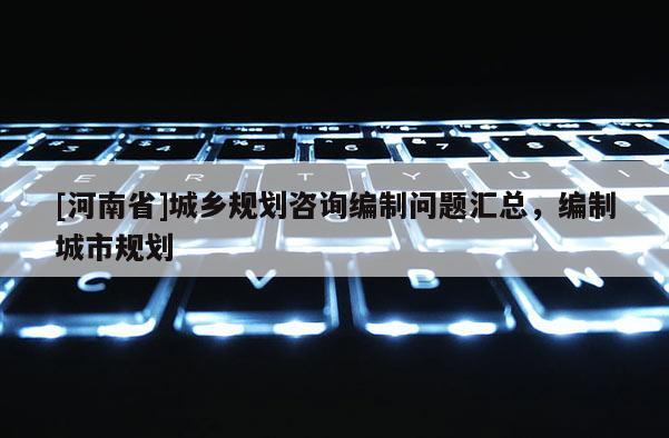 [河南省]城鄉規劃咨詢編制問題匯總，編制城市規劃
