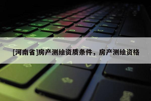 [河南省]房產測繪資質條件，房產測繪資格