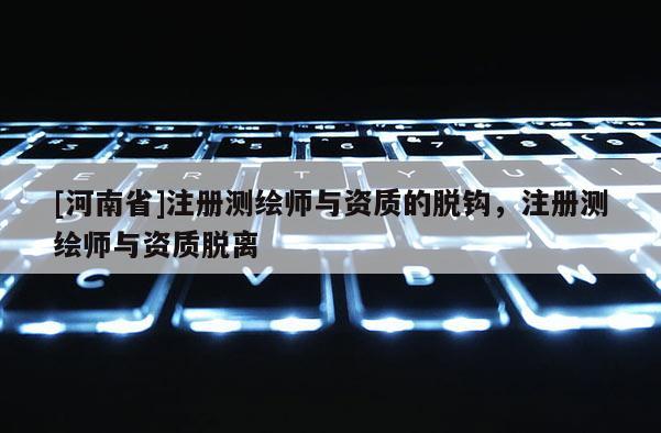 [河南省]注冊測繪師與資質的脫鉤，注冊測繪師與資質脫離