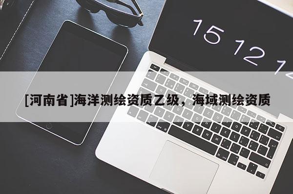 [河南省]海洋測繪資質(zhì)乙級，海域測繪資質(zhì)