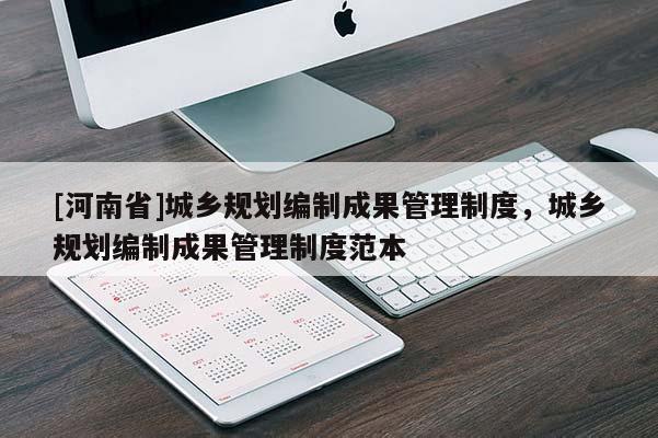 [河南省]城鄉規劃編制成果管理制度，城鄉規劃編制成果管理制度范本