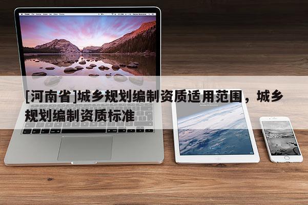 [河南省]城鄉規劃編制資質適用范圍，城鄉規劃編制資質標準