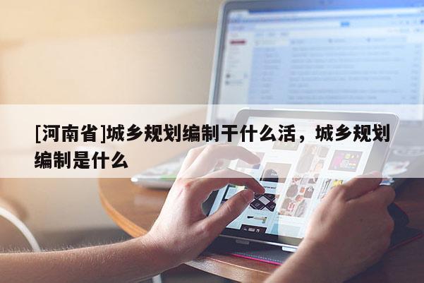 [河南省]城鄉規劃編制干什么活，城鄉規劃編制是什么