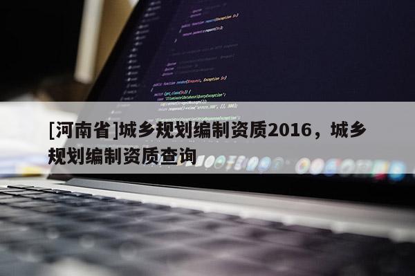 [河南省]城鄉規劃編制資質2016，城鄉規劃編制資質查詢