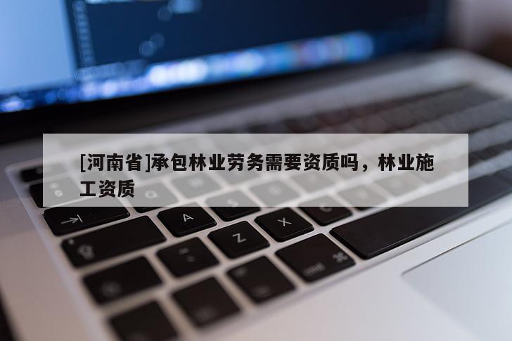 [河南省]承包林業勞務需要資質嗎，林業施工資質