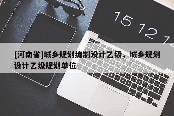 [河南省]城鄉規劃編制設計乙級，城鄉規劃設計乙級規劃單位