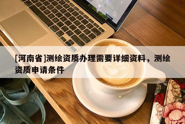 [河南省]測(cè)繪資質(zhì)辦理需要詳細(xì)資料，測(cè)繪資質(zhì)申請(qǐng)條件