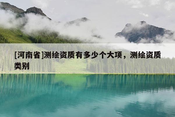[河南省]測繪資質有多少個大項，測繪資質類別