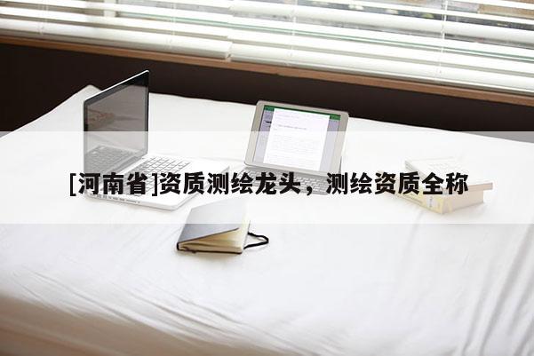[河南省]資質測繪龍頭，測繪資質全稱