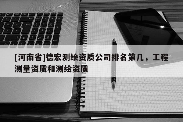 [河南省]德宏測繪資質公司排名第幾，工程測量資質和測繪資質