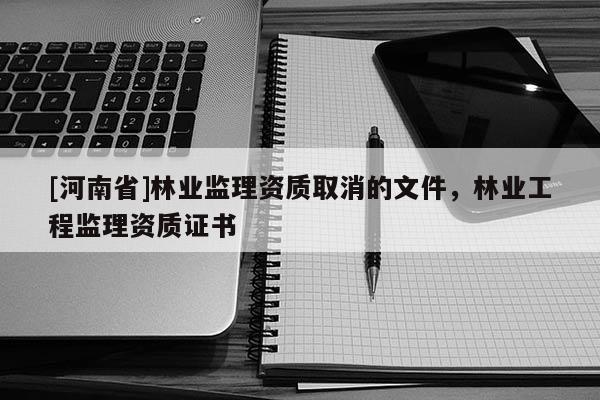 [河南省]林業監理資質取消的文件，林業工程監理資質證書