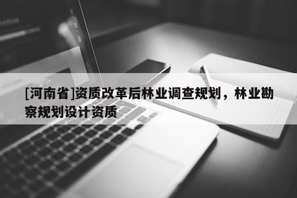 [河南省]資質(zhì)改革后林業(yè)調(diào)查規(guī)劃，林業(yè)勘察規(guī)劃設(shè)計(jì)資質(zhì)