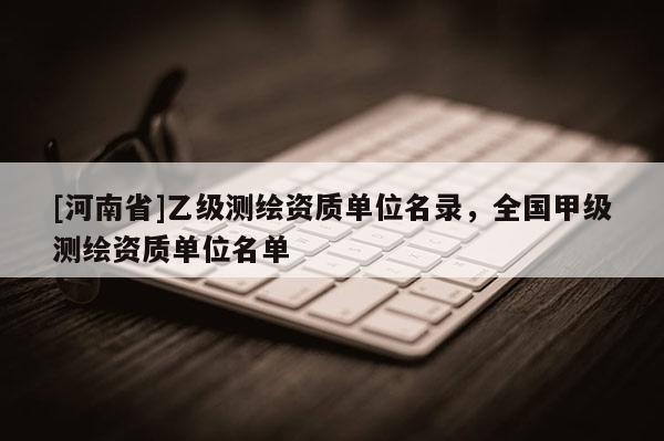 [河南省]乙級測繪資質單位名錄，全國甲級測繪資質單位名單