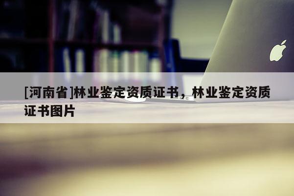 [河南省]林業鑒定資質證書，林業鑒定資質證書圖片