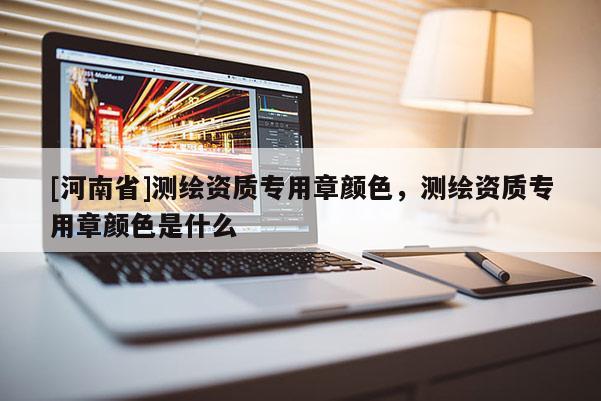 [河南省]測繪資質專用章顏色，測繪資質專用章顏色是什么