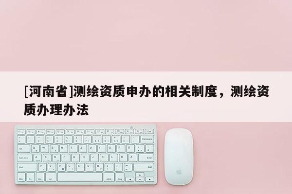 [河南省]測繪資質申辦的相關制度，測繪資質辦理辦法
