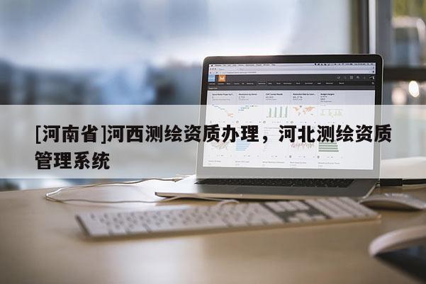 [河南省]河西測繪資質辦理，河北測繪資質管理系統