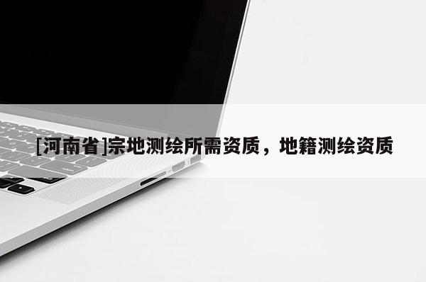 [河南省]宗地測繪所需資質，地籍測繪資質