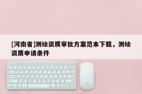 [河南省]測繪資質審批方案范本下載，測繪資質申請條件