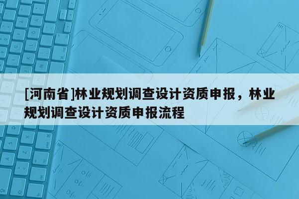 [河南省]林業規劃調查設計資質申報，林業規劃調查設計資質申報流程