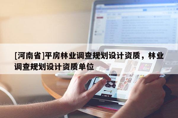 [河南省]平房林業(yè)調(diào)查規(guī)劃設(shè)計資質(zhì)，林業(yè)調(diào)查規(guī)劃設(shè)計資質(zhì)單位