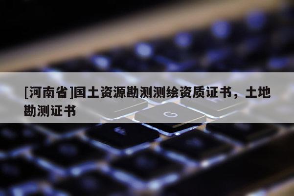 [河南省]國土資源勘測測繪資質證書，土地勘測證書