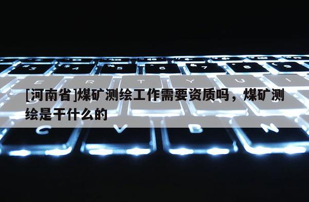 [河南省]煤礦測繪工作需要資質嗎，煤礦測繪是干什么的