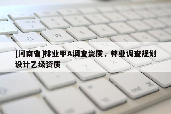 [河南省]林業甲A調查資質，林業調查規劃設計乙級資質