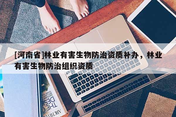 [河南省]林業(yè)有害生物防治資質(zhì)補辦，林業(yè)有害生物防治組織資質(zhì)