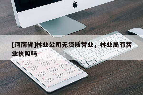 [河南省]林業(yè)公司無資質(zhì)營(yíng)業(yè)，林業(yè)局有營(yíng)業(yè)執(zhí)照嗎