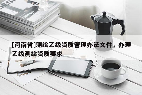 [河南省]測繪乙級資質管理辦法文件，辦理乙級測繪資質要求