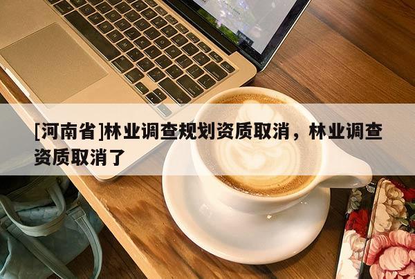 [河南省]林業調查規劃資質取消，林業調查資質取消了