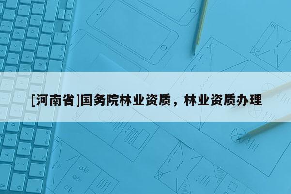 [河南省]國(guó)務(wù)院林業(yè)資質(zhì)，林業(yè)資質(zhì)辦理