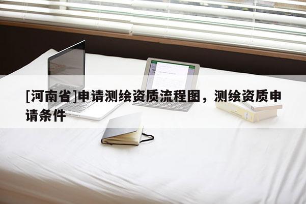 [河南省]申請測繪資質流程圖，測繪資質申請條件