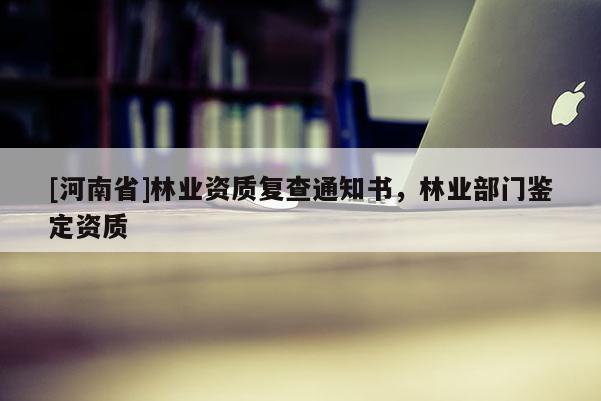 [河南省]林業(yè)資質(zhì)復查通知書，林業(yè)部門鑒定資質(zhì)