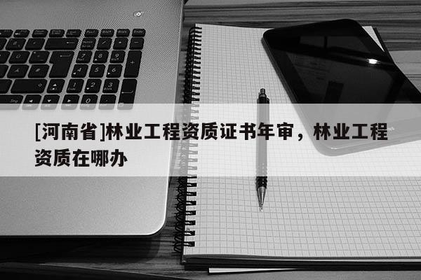 [河南省]林業工程資質證書年審，林業工程資質在哪辦