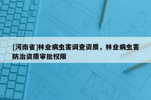 [河南省]林業病蟲害調查資質，林業病蟲害防治資質審批權限