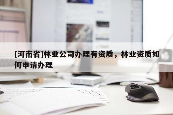 [河南省]林業公司辦理有資質，林業資質如何申請辦理