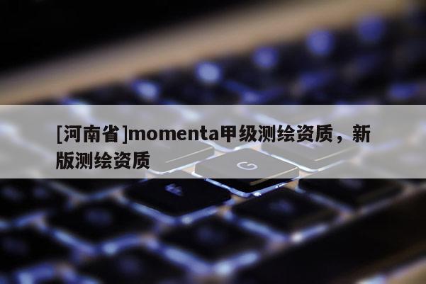 [河南省]momenta甲級(jí)測(cè)繪資質(zhì)，新版測(cè)繪資質(zhì)