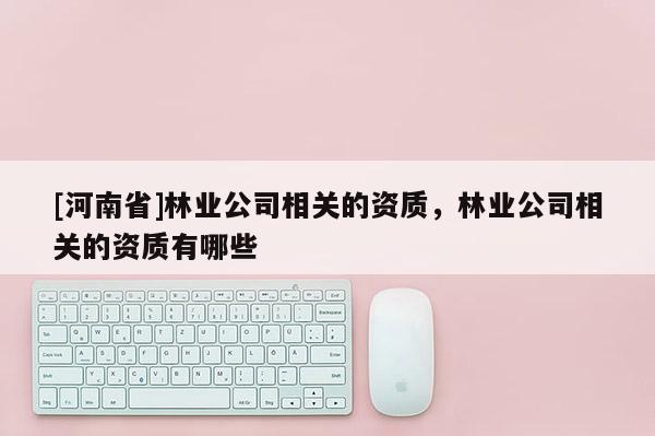 [河南省]林業公司相關的資質，林業公司相關的資質有哪些