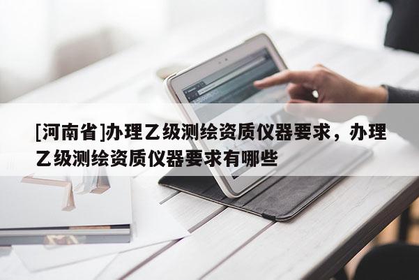 [河南省]辦理乙級測繪資質儀器要求，辦理乙級測繪資質儀器要求有哪些
