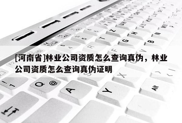 [河南省]林業公司資質怎么查詢真偽，林業公司資質怎么查詢真偽證明
