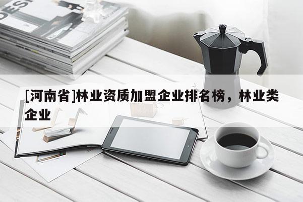 [河南省]林業(yè)資質(zhì)加盟企業(yè)排名榜，林業(yè)類企業(yè)
