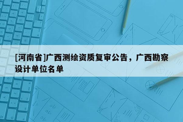 [河南省]廣西測繪資質復審公告，廣西勘察設計單位名單
