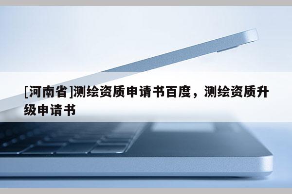 [河南省]測繪資質(zhì)申請書百度，測繪資質(zhì)升級申請書