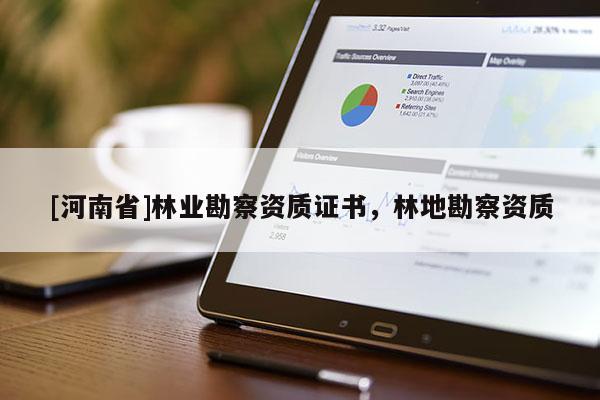 [河南省]林業(yè)勘察資質(zhì)證書，林地勘察資質(zhì)