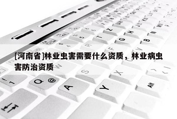 [河南省]林業蟲害需要什么資質，林業病蟲害防治資質